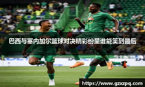 巴西与塞内加尔篮球对决精彩纷呈谁能笑到最后