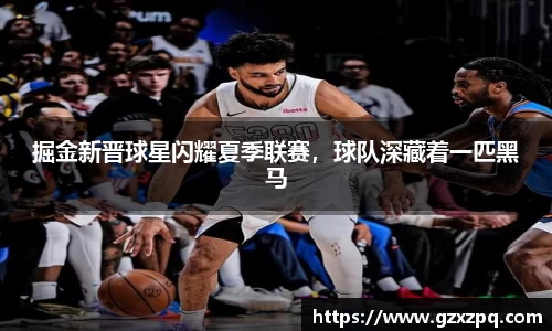 掘金新晋球星闪耀夏季联赛，球队深藏着一匹黑马